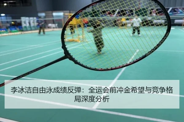 李冰洁自由泳成绩反弹：全运会前冲金希望与竞争格局深度分析