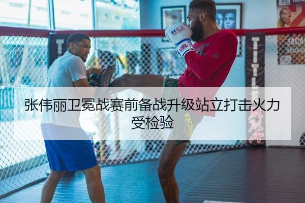 张伟丽卫冕战赛前备战升级站立打击火力受检验