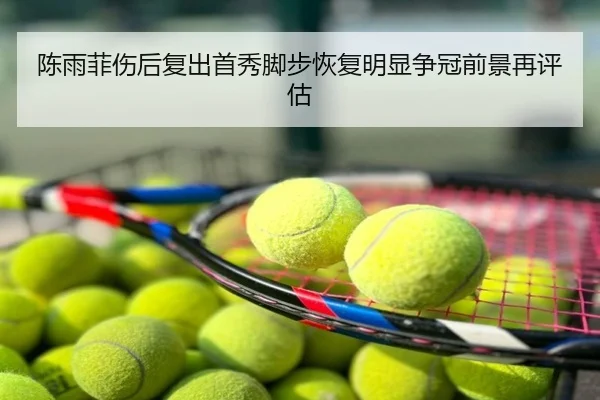 陈雨菲伤后复出首秀脚步恢复明显争冠前景再评估